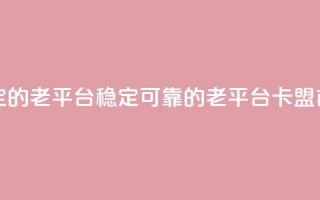 卡盟最稳定的老平台(稳定可靠的老平台-卡盟首选)