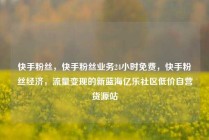 快手粉丝，快手粉丝业务24小时免费，快手粉丝经济，流量变现的新蓝海亿乐社区低价自营货源站