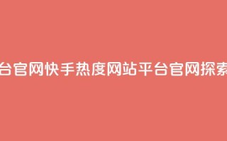 快手热度网站平台官网(快手热度网站平台官网-探索热门内容)