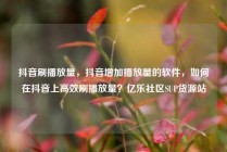 抖音刷播放量，抖音增加播放量的软件，如何在抖音上高效刷播放量？亿乐社区SUP货源站
