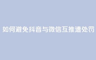 如何避免抖音与微信互推遭处罚