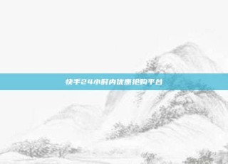 快手24小时内优惠抢购平台