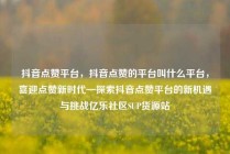 抖音点赞平台，抖音点赞的平台叫什么平台，喜迎点赞新时代—探索抖音点赞平台的新机遇与挑战亿乐社区SUP货源站