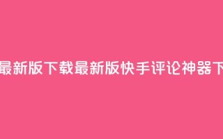 快手评论神器最新版下载(最新版快手评论神器下载详解)