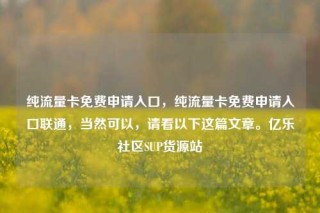 纯流量卡免费申请入口，纯流量卡免费申请入口联通，当然可以，请看以下这篇文章。亿乐社区SUP货源站