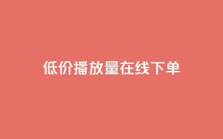 低价播放量在线下单 - 经济实惠的在线播放量购买服务！