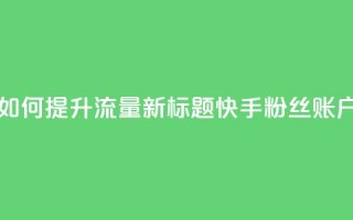 原标题：快手粉丝账户如何提升流量新标题：快手粉丝账户流量提升指南