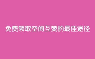 免费领取QQ空间互赞的最佳途径