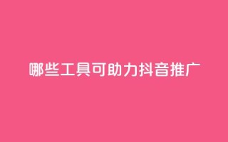 哪些工具可助力抖音推广？