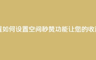 空间秒赞怎么设置 - 如何设置空间秒赞功能，让您的收藏瞬间飙升！!