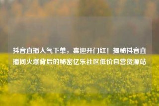 抖音直播人气下单，喜迎开门红！揭秘抖音直播间火爆背后的秘密亿乐社区低价自营货源站