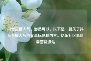 抖音直播人气，当然可以。以下是一篇关于抖音直播人气的文章标题和内容。亿乐社区低价自营货源站