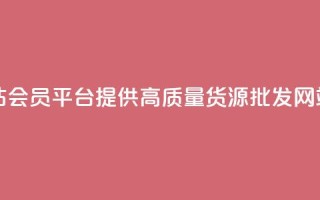 vip会员货源批发网站 - VIP会员平台提供高质量货源，批发网站最佳选择~