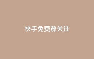 快手免费涨关注 - 快手免费涨关注：10个实用方法提高粉丝数!