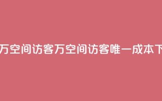 一元10万空间访客(10万空间访客唯一成本)