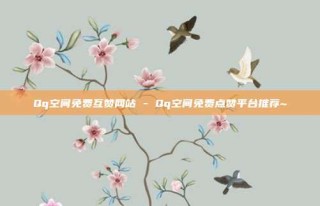 Qq空间免费互赞网站 - Qq空间免费点赞平台推荐~