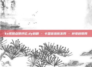 ks视频点赞评论,dy秒刷 - 卡盟货源批发网 - 梓豪秒赞网