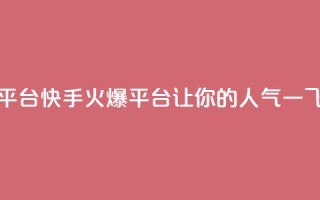 快手涨热度平台(快手火爆平台，让你的人气一飞冲天！)