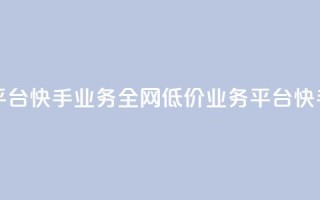 全网最低价业务平台快手业务 - 全网低价业务平台快手服务优惠!