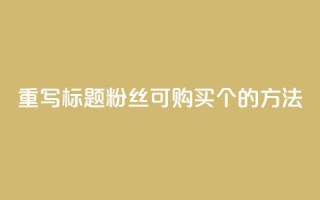 重写标题：粉丝可购买10000个的方法