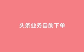 头条业务自助下单,QQ名片刷软件应用 - qq主页赞一毛几万个赞网站 - 快手播放量10000