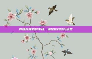 哔哩哔哩秒赞平台，助您在线轻松点赞