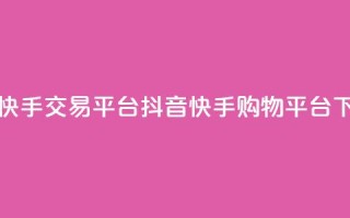 抖音快手交易平台(抖音快手购物平台)