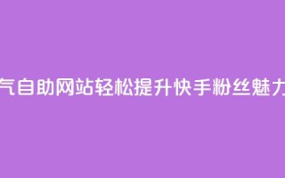 快手人气自助网站：轻松提升快手粉丝魅力