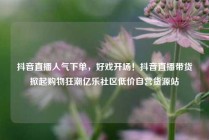 抖音直播人气下单，好戏开场！抖音直播带货掀起购物狂潮亿乐社区低价自营货源站