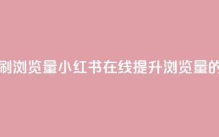 小红书刷网站在线刷浏览量 - 小红书在线提升浏览量的方法与技巧~