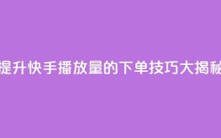 提升快手播放量的下单技巧大揭秘