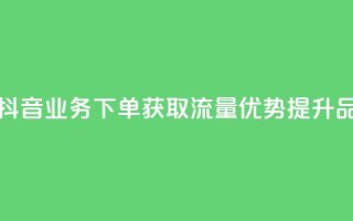 抖音业务下单2 - 抖音业务下单2：获取流量优势，提升品牌曝光!