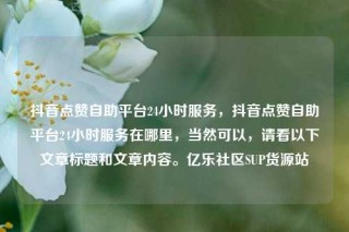 抖音点赞自助平台24小时服务，抖音点赞自助平台24小时服务在哪里，当然可以，请看以下文章标题和文章内容。亿乐社区SUP货源站