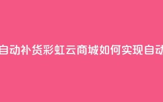 彩虹云商城怎么自动补货 - 彩虹云商城如何实现自动补货功能!