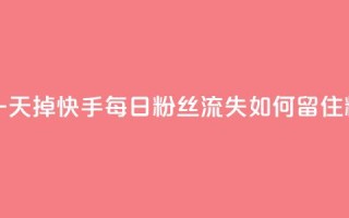 快手粉丝一天掉500 - 快手每日粉丝流失500，如何留住粉丝？!