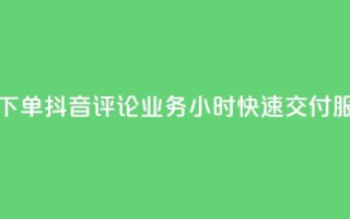 如何快速下单抖音评论业务？24小时快速交付服务