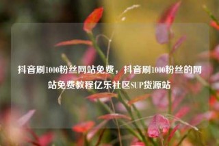 抖音刷1000粉丝网站免费，抖音刷1000粉丝的网站免费教程亿乐社区SUP货源站
