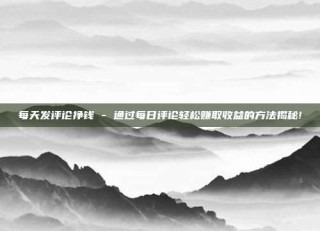 每天发评论挣钱 - 通过每日评论轻松赚取收益的方法揭秘!