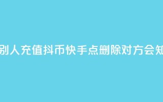 抖音怎么帮别人充值抖币 - 快手点删除对方会知道吗