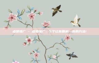 点赞推广 - 点赞推广：5个让你眼前一亮的方法!