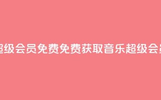 刷qq音乐超级会员免费(免费获取QQ音乐超级会员)