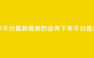 ks业务下单平台最新 - 最新的ks业务下单平台推荐~