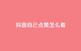 抖音自己点赞怎么看 - 如何查看抖音上的自我点赞记录~
