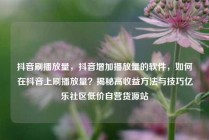 抖音刷播放量，抖音增加播放量的软件，如何在抖音上刷播放量？揭秘高收益方法与技巧亿乐社区低价自营货源站