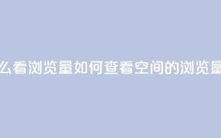 QQ空间怎么看浏览量(如何查看QQ空间的浏览量)