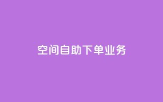 空间自助下单业务,dy双击 - b站播放量自助平台 - 在线下单自助