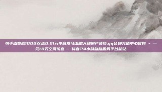 快手点赞秒1000双击0.01元小白龙马山肥大地房产装修,qq会员充值中心官网 - 一元10万空间访客 - 抖音24小时自助服务平台总站
