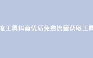 抖音免费引流工具 - 抖音优质免费流量获取工具详解!
