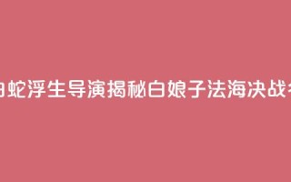 专访《白蛇：浮生》导演：揭秘白娘子法海决战“名场面”