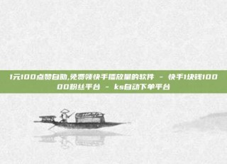 1元100点赞自助,免费领快手播放量的软件 - 快手1块钱10000粉丝平台 - ks自动下单平台